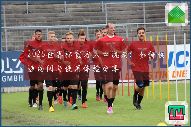2026世界杯官方入口说明：如何快速访问与使用体验分享