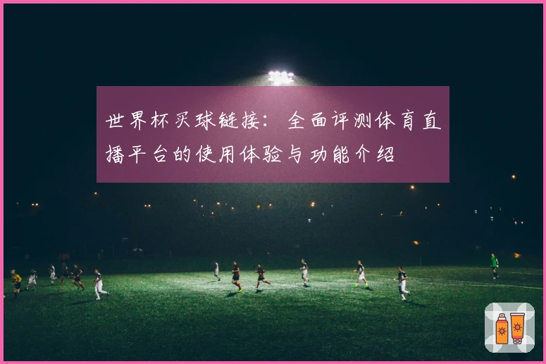 世界杯买球链接：全面评测体育直播平台的使用体验与功能介绍