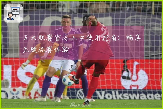 五大联赛官方入口使用指南：畅享无缝观赛体验