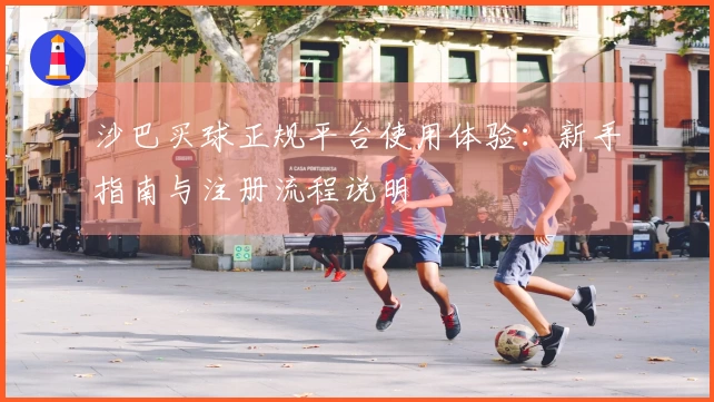 沙巴买球正规平台使用体验：新手指南与注册流程说明