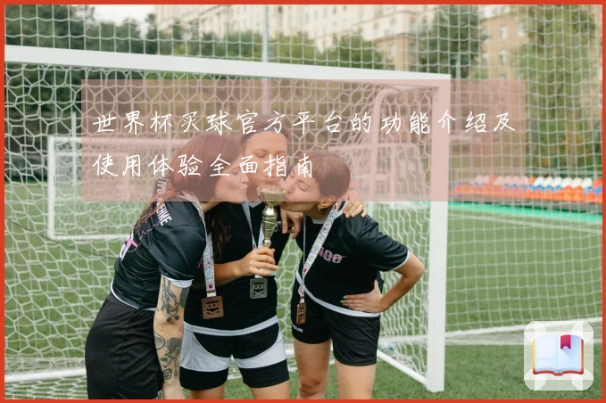 世界杯买球官方平台的功能介绍及使用体验全面指南