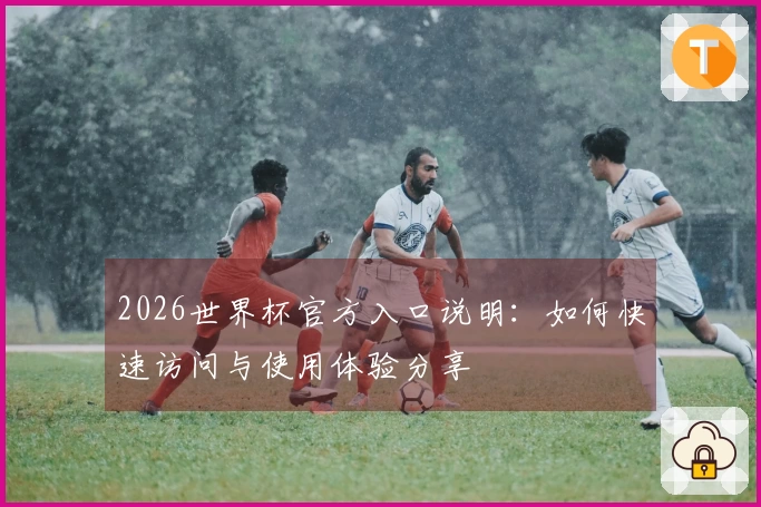 2026世界杯官方入口说明：如何快速访问与使用体验分享