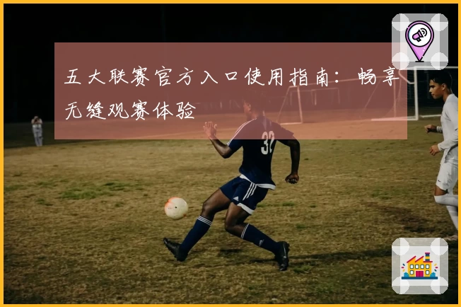 五大联赛官方入口使用指南：畅享无缝观赛体验