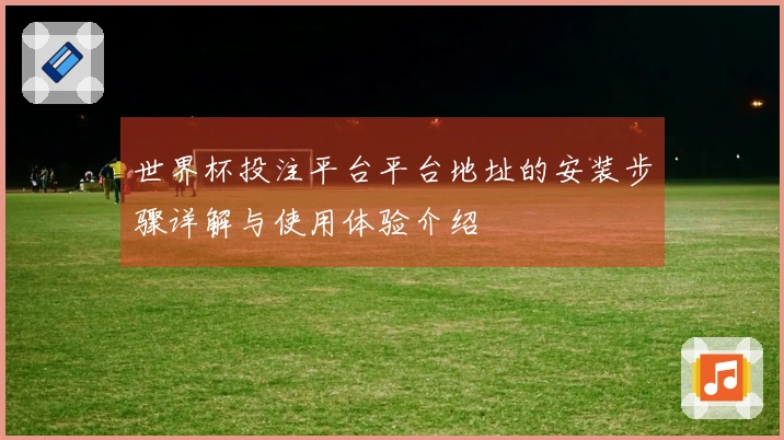 世界杯投注平台平台地址的安装步骤详解与使用体验介绍