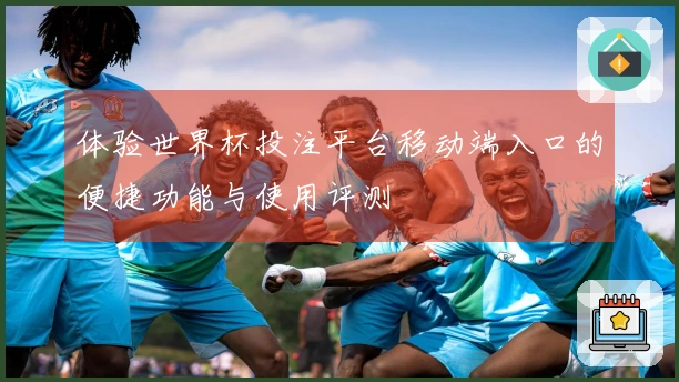 体验世界杯投注平台移动端入口的便捷功能与使用评测