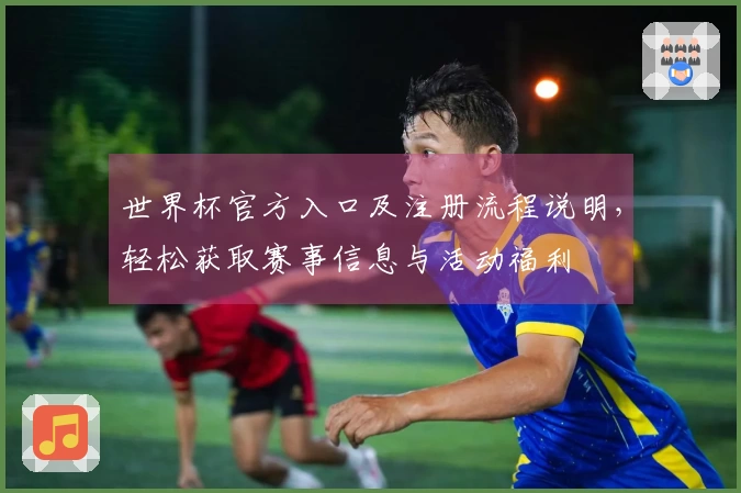 世界杯官方入口及注册流程说明,轻松获取赛事信息与活动福利