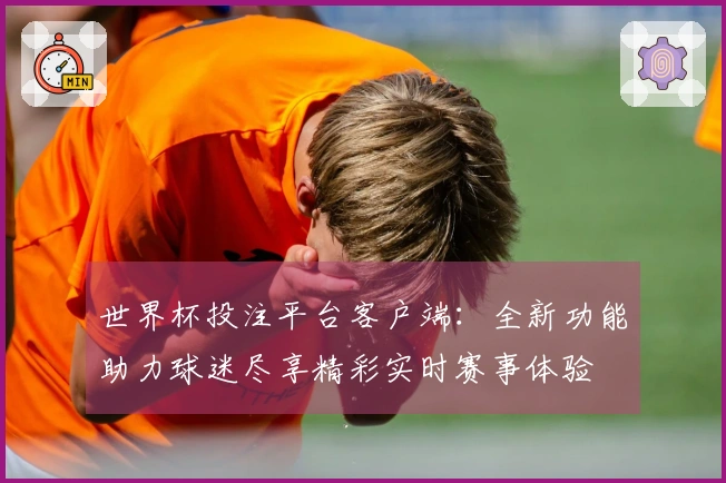 世界杯投注平台客户端：全新功能助力球迷尽享精彩实时赛事体验