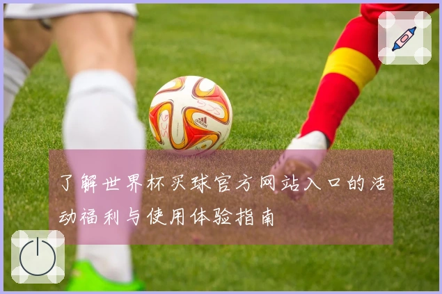 了解世界杯买球官方网站入口的活动福利与使用体验指南