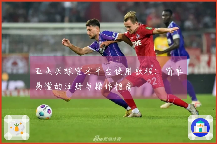 亚美买球官方平台使用教程：简单易懂的注册与操作指南