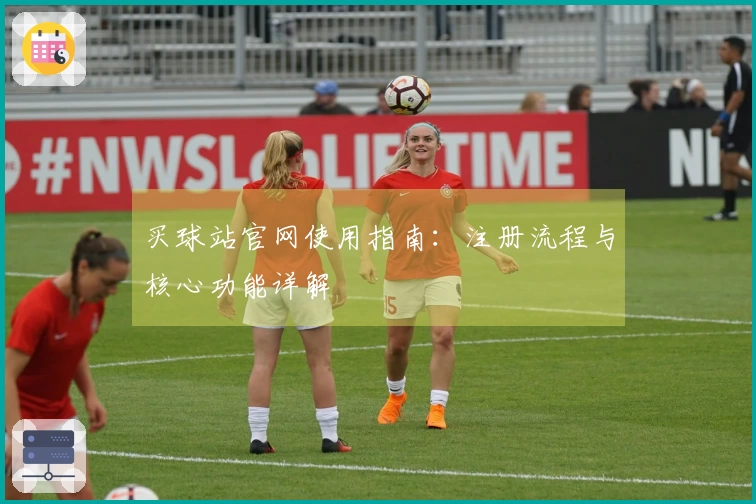 买球站官网使用指南：注册流程与核心功能详解